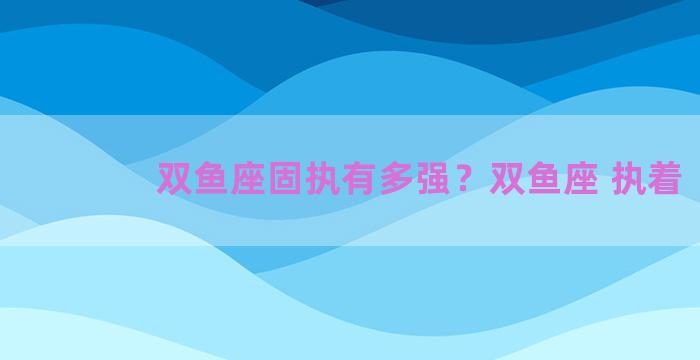 双鱼座固执有多强？双鱼座 执着